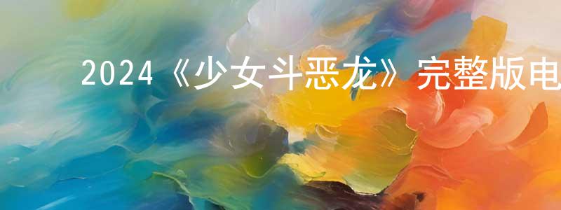﻿陈佳雯发布﻿2024《少女斗恶龙》完整版电影/在线观看/百度云-美剧天堂